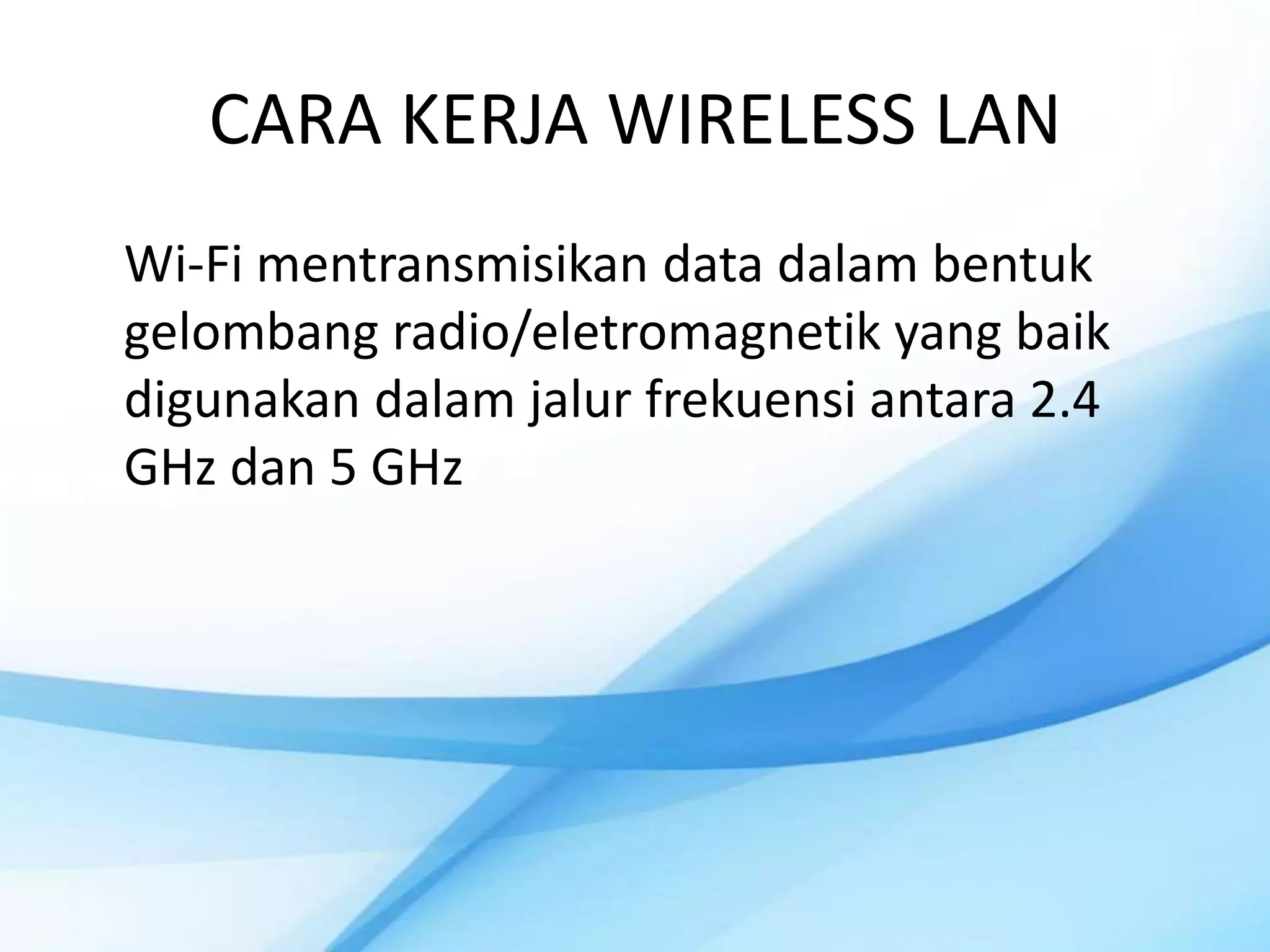 CARA KERJA WIRELESS LAN
Wi-Fi mentransmisikan data dalam bentuk
gelombang radio/eletromagnetik yang baik
digunakan dalam jalur frekuensi antara 2.4
GHz dan 5 GHz
 