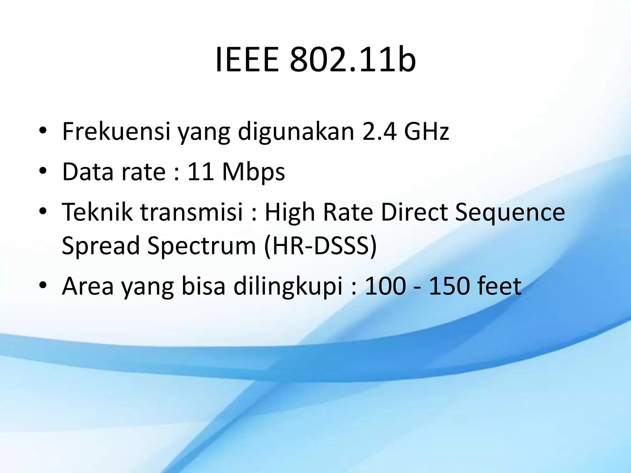 IEEE 802.11b
• Frekuensi yang digunakan 2.4 GHz
• Data rate : 11 Mbps
• Teknik transmisi : High Rate Direct Sequence
  Spread Spectrum (HR-DSSS)
• Area yang bisa dilingkupi : 100 - 150 feet
 