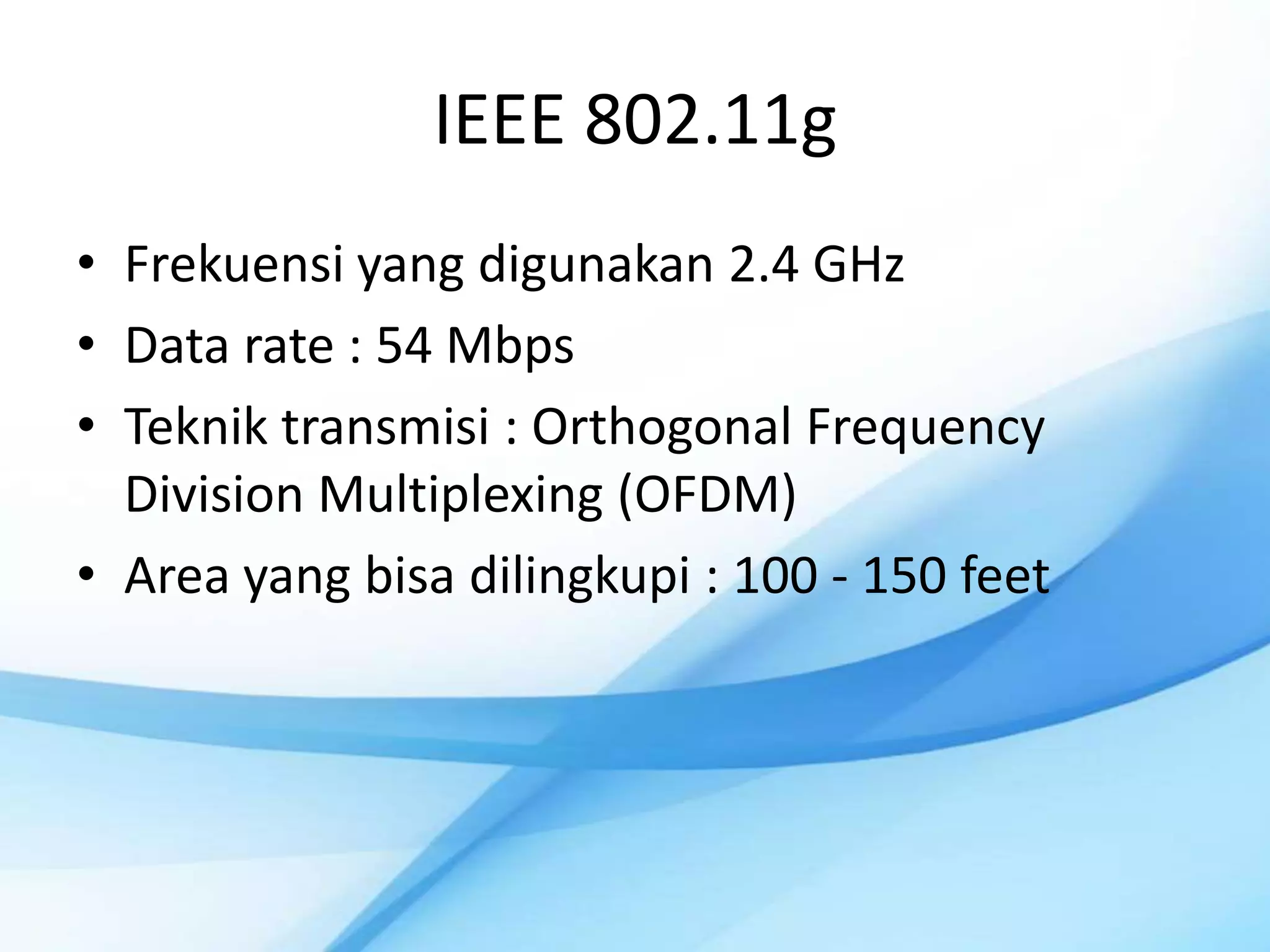IEEE 802.11g
• Frekuensi yang digunakan 2.4 GHz
• Data rate : 54 Mbps
• Teknik transmisi : Orthogonal Frequency
  Division Multiplexing (OFDM)
• Area yang bisa dilingkupi : 100 - 150 feet
 