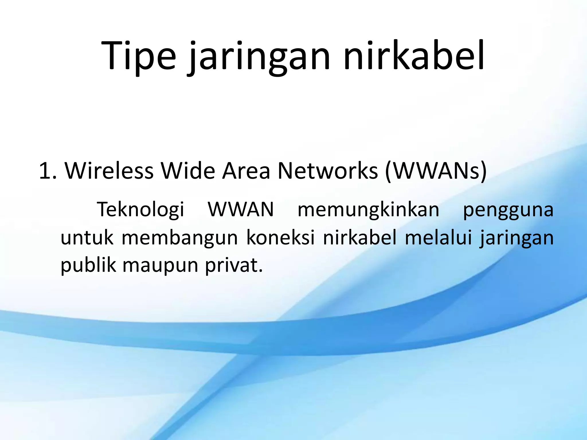 Tipe jaringan nirkabel

1. Wireless Wide Area Networks (WWANs)
    Teknologi WWAN memungkinkan pengguna
 untuk membangun koneksi nirkabel melalui jaringan
 publik maupun privat.
 