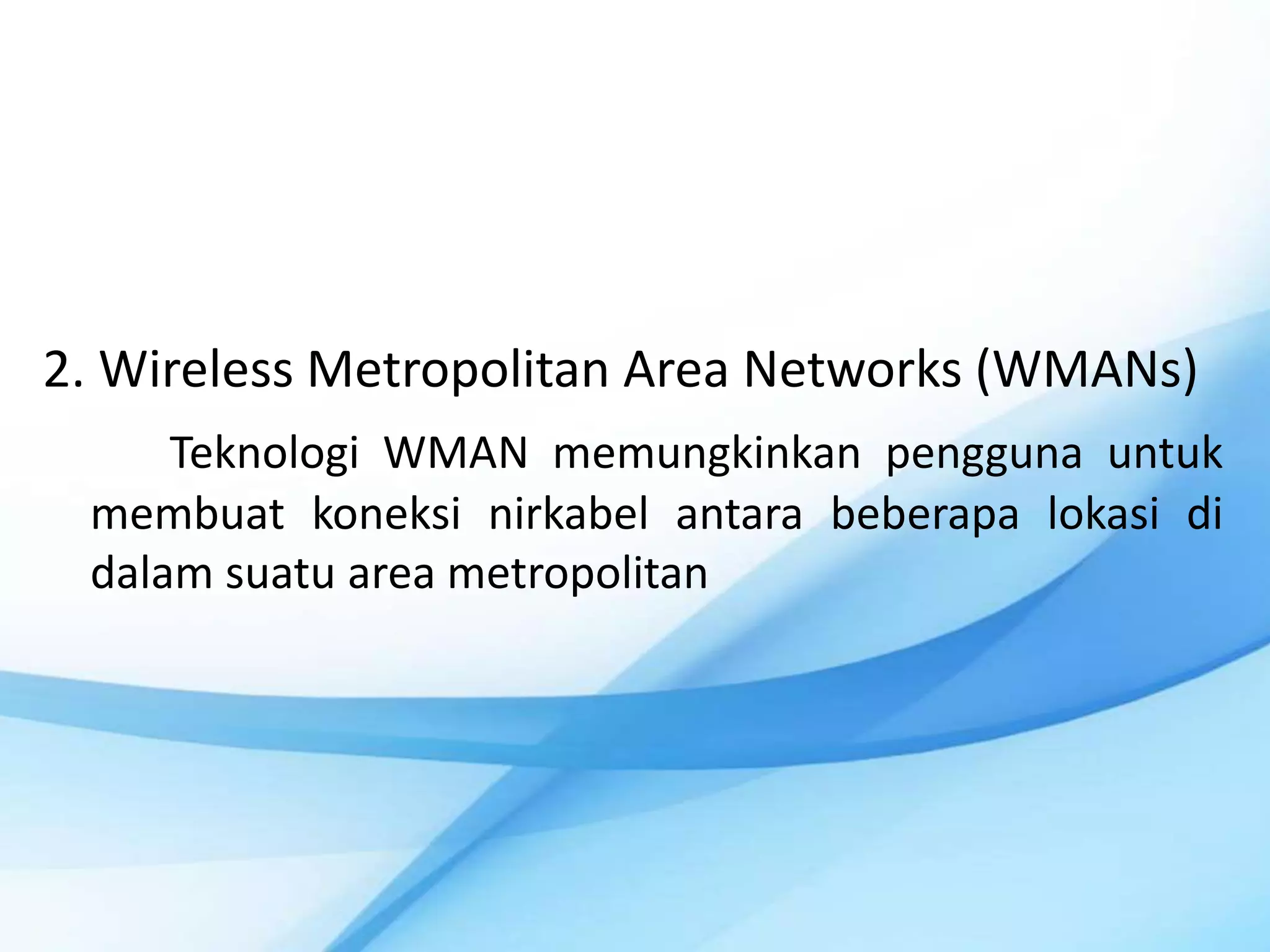 2. Wireless Metropolitan Area Networks (WMANs)
     Teknologi WMAN memungkinkan pengguna untuk
 membuat koneksi nirkabel antara beberapa lokasi di
 dalam suatu area metropolitan
 