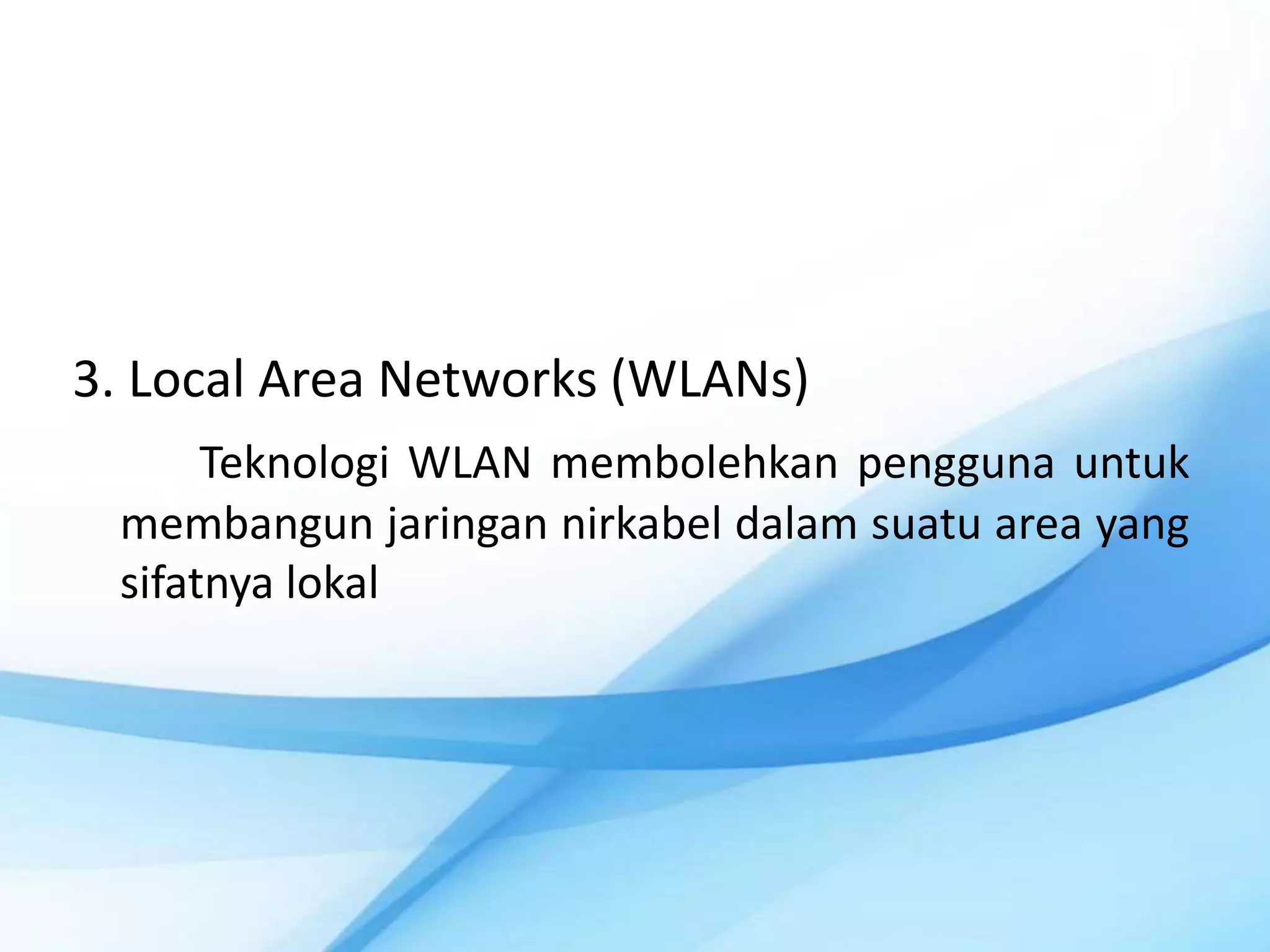 3. Local Area Networks (WLANs)
      Teknologi WLAN membolehkan pengguna untuk
 membangun jaringan nirkabel dalam suatu area yang
 sifatnya lokal
 