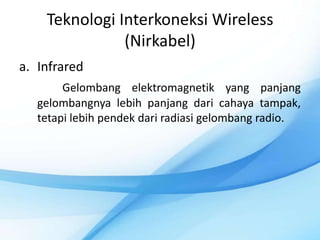 Teknologi Interkoneksi Wireless
               (Nirkabel)
a. Infrared
        Gelombang elektromagnetik yang panjang
   gelombangnya lebih panjang dari cahaya tampak,
   tetapi lebih pendek dari radiasi gelombang radio.
 