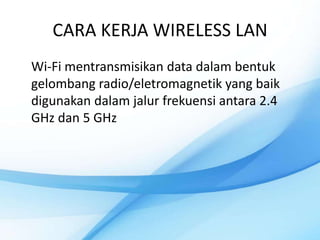 CARA KERJA WIRELESS LAN
Wi-Fi mentransmisikan data dalam bentuk
gelombang radio/eletromagnetik yang baik
digunakan dalam jalur frekuensi antara 2.4
GHz dan 5 GHz
 