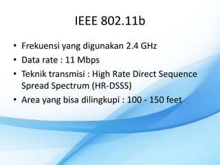 IEEE 802.11b
• Frekuensi yang digunakan 2.4 GHz
• Data rate : 11 Mbps
• Teknik transmisi : High Rate Direct Sequence
  Spread Spectrum (HR-DSSS)
• Area yang bisa dilingkupi : 100 - 150 feet
 