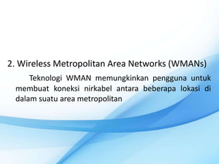 2. Wireless Metropolitan Area Networks (WMANs)
     Teknologi WMAN memungkinkan pengguna untuk
 membuat koneksi nirkabel antara beberapa lokasi di
 dalam suatu area metropolitan
 