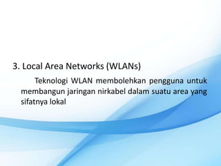 3. Local Area Networks (WLANs)
      Teknologi WLAN membolehkan pengguna untuk
 membangun jaringan nirkabel dalam suatu area yang
 sifatnya lokal
 
