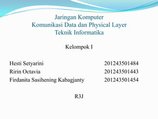 Jaringan Komputer
Komunikasi Data dan Physical Layer
Teknik Informatika
Kelompok I
Hesti Setyarini
Ririn Octavia
Firdanita Sasihening Kabagjanty

R3J

201243501484
201243501443
201243501454

 