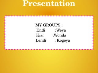 Presentation
 
MY GROUPS :
    Endi         :Weya
Kisi        :Wonda
   Lendi      : Kogoya
 