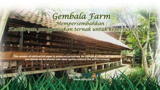 Gembala Farm
Mempersembahkan :
Kemitraan penggemukan ternak untuk keperluan Qurban
Powered by
www.sijitu.co.id
This version of commercial paper is produced exclusively for GEMBALA FARM PARTNERSHIP
and should not be shared with other parties without the author consent.
 
