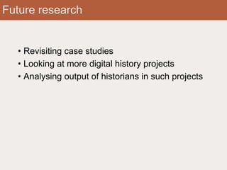 Future research
• Revisiting case studies
• Looking at more digital history projects
• Analysing output of historians in such projects
 