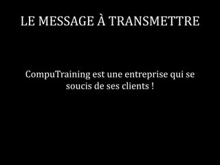 LE MESSAGE À TRANSMETTRE 
CompuTraining est une entreprise qui se 
soucis de ses clients ! 
 