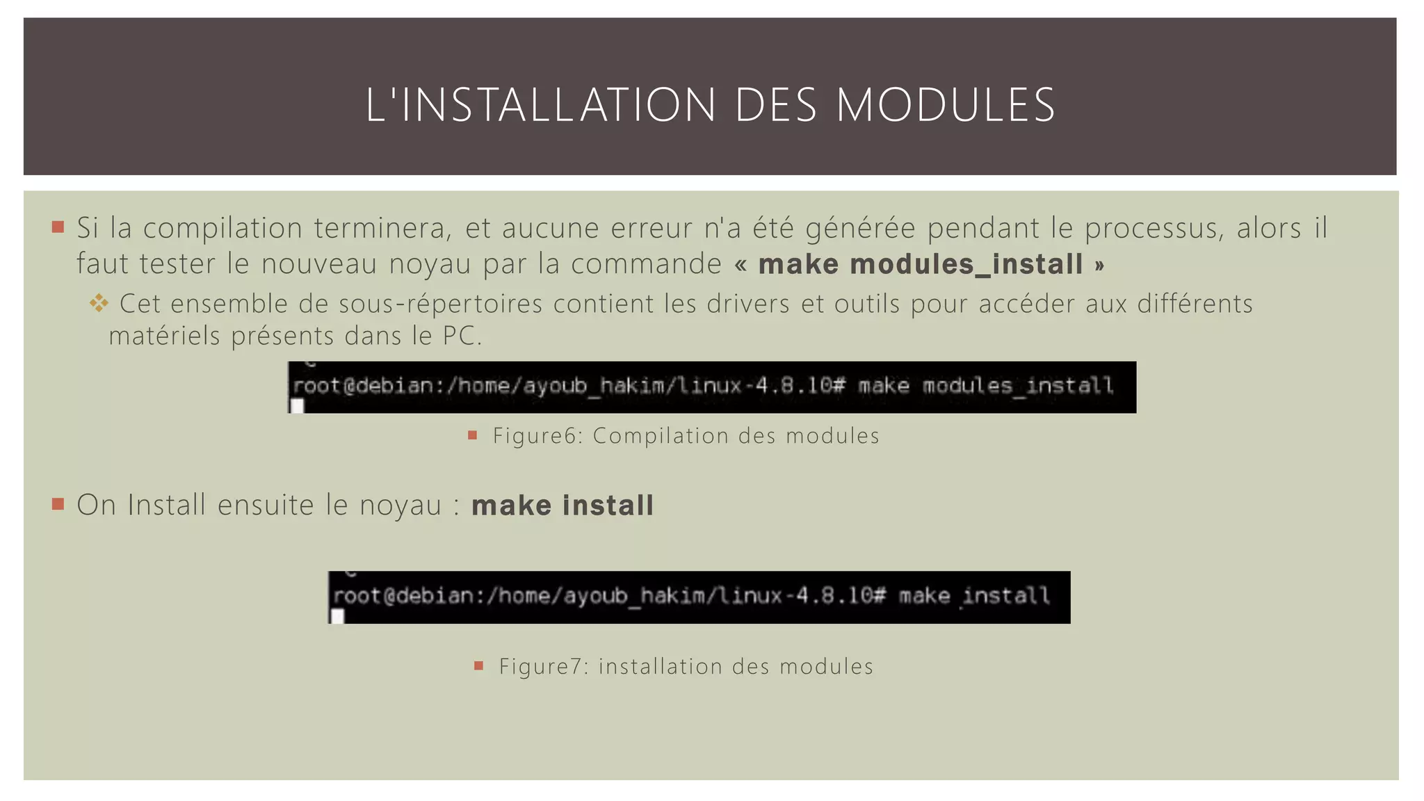 L'INSTALLATION DES MODULES  Si la compilation terminera, et aucune erreur n'a été générée pendant le processus, alors il faut tester le nouveau noyau par la commande « make modules_install »  Cet ensemble de sous-répertoires contient les drivers et outils pour accéder aux différents matériels présents dans le PC.  On Install ensuite le noyau : make install  Figure6: Compilation des modules  Figure7: installation des modules 