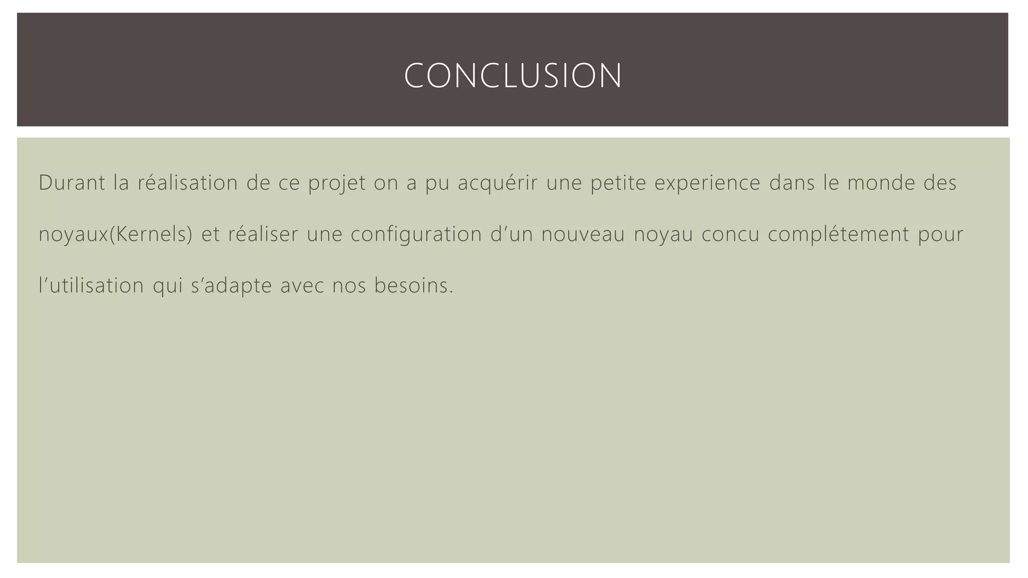 CONCLUSION Durant la réalisation de ce projet on a pu acquérir une petite experience dans le monde des noyaux(Kernels) et réaliser une configuration d’un nouveau noyau concu complétement pour l’utilisation qui s’adapte avec nos besoins. 