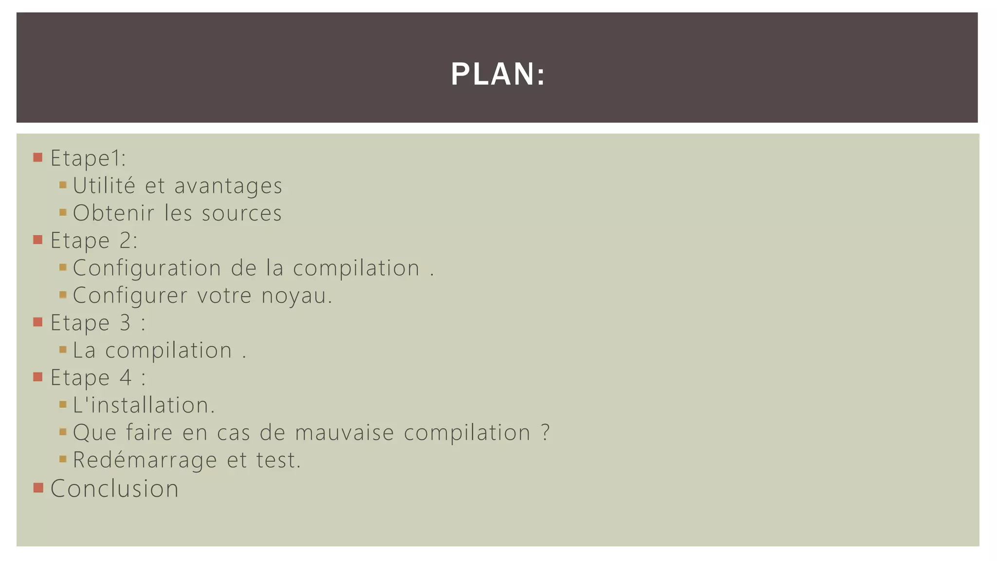  Etape1:  Utilité et avantages  Obtenir les sources  Etape 2:  Configuration de la compilation .  Configurer votre noyau.  Etape 3 :  La compilation .  Etape 4 :  L'installation.  Que faire en cas de mauvaise compilation ?  Redémarrage et test.  Conclusion PLAN: 