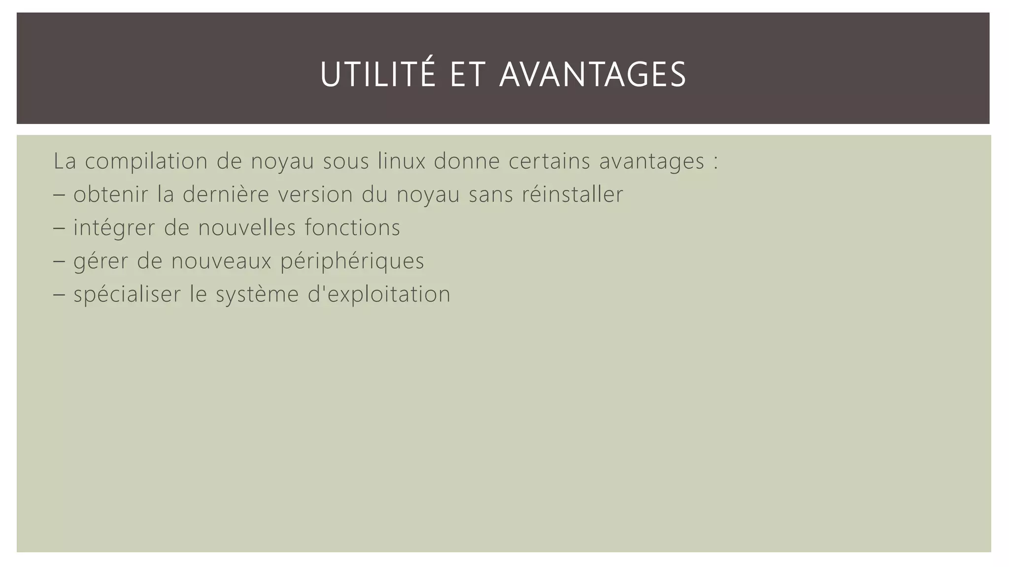La compilation de noyau sous linux donne certains avantages : – obtenir la dernière version du noyau sans réinstaller – intégrer de nouvelles fonctions – gérer de nouveaux périphériques – spécialiser le système d'exploitation UTILITÉ ET AVANTAGES 