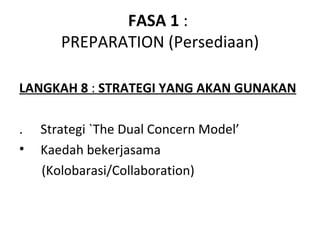 FASA 1 :
       PREPARATION (Persediaan)

LANGKAH 8 : STRATEGI YANG AKAN GUNAKAN

.   Strategi `The Dual Concern Model’
•   Kaedah bekerjasama
    (Kolobarasi/Collaboration)
 