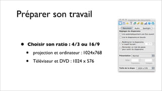 Préparer son travail
• Choisir son ratio : 4/3 ou 16/9
• projection et ordinateur : 1024x768
• Téléviseur et DVD : 1024 x 576
 