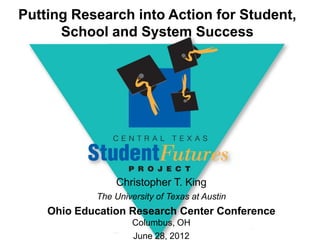 Putting Research into Action for Student,
      School and System Success




                Christopher T. King
            The University of Texas at Austin
    Ohio Education Research Center Conference
                     Columbus, OH
                     June 28, 2012
 