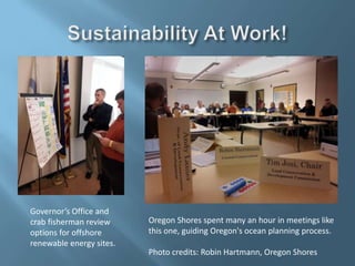 Oregon Shores spent many an hour in meetings like
this one, guiding Oregon's ocean planning process.
Photo credits: Robin Hartmann, Oregon Shores
Governor’s Office and
crab fisherman review
options for offshore
renewable energy sites.
 