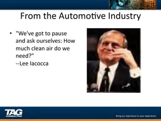 From	
  the	
  AutomoDve	
  Industry	
  
•  "We've	
  got	
  to	
  pause	
  
   and	
  ask	
  ourselves:	
  How	
  
   much	
  clean	
  air	
  do	
  we	
  
   need?"	
  
   -­‐-­‐Lee	
  Iacocca	
  
 
