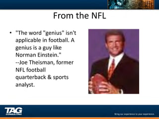 From	
  the	
  NFL	
  
•  "The	
  word	
  "genius"	
  isn't	
  
   applicable	
  in	
  football.	
  A	
  
   genius	
  is	
  a	
  guy	
  like	
  
   Norman	
  Einstein."	
  
   -­‐-­‐Joe	
  Theisman,	
  former	
  
   NFL	
  football	
  
   quarterback	
  &	
  sports	
  
   analyst.	
  
 