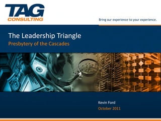 The	
  Leadership	
  Triangle	
  
Presbytery	
  of	
  the	
  Cascades	
  




                                          Kevin	
  Ford	
  
                                          October	
  2011	
  
 