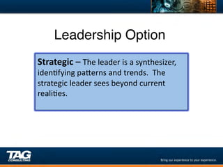 Leadership Option"
Strategic	
  –	
  The	
  leader	
  is	
  a	
  synthesizer,	
  
idenDfying	
  paYerns	
  and	
  trends.	
  	
  The	
  
strategic	
  leader	
  sees	
  beyond	
  current	
  
realiDes.	
  
	
  
 