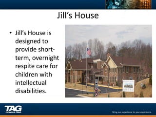 Jill’s	
  House	
  
•  Jill’s	
  House	
  is	
  
   designed	
  to	
  
   provide	
  short-­‐
   term,	
  overnight	
  
   respite	
  care	
  for	
  
   children	
  with	
  
   intellectual	
  
   disabiliDes.	
  
 