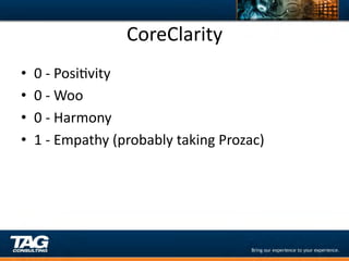 CoreClarity	
  
•      0	
  -­‐	
  PosiDvity	
  
•      0	
  -­‐	
  Woo	
  
•      0	
  -­‐	
  Harmony	
  
•      1	
  -­‐	
  Empathy	
  (probably	
  taking	
  Prozac)	
  
	
  
 