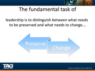 The	
  fundamental	
  task	
  of	
  
leadership	
  is	
  to	
  disDnguish	
  between	
  what	
  needs	
  
  to	
  be	
  preserved	
  and	
  what	
  needs	
  to	
  change….	
  



                Preserve	
  
                                      Change	
  
 