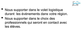 •
•

Nous supporter dans le volet logistique
durant les événements dans votre région.
Nous supporter dans le choix des
professionnels qui seront en contact avec
les élèves.

 