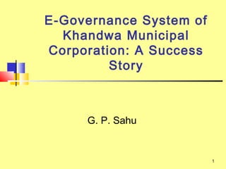 1
E-Governance System of
Khandwa Municipal
Corporation: A Success
Story
G. P. Sahu
 