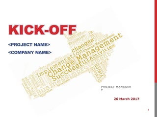 1
KICK-OFF
<PROJECT NAME>
<COMPANY NAME>
PROJECT MANAGER
P
26 March 2017
 