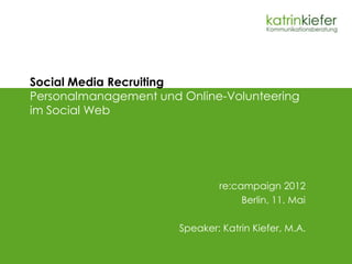 Social Media Recruiting
Personalmanagement und Online-Volunteering
im Social Web




                               re:campaign 2012
                                    Berlin, 11. Mai

                       Speaker: Katrin Kiefer, M.A.
 