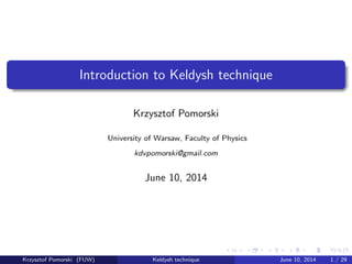 Introduction to Keldysh technique
Krzysztof Pomorski
University of Warsaw, Faculty of Physics
kdvpomorski@gmail.com
June 10, 2014
Krzysztof Pomorski (FUW) Keldysh technique June 10, 2014 1 / 29
 