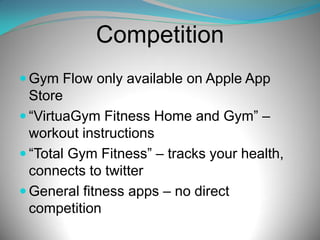Competition
 Gym Flow only available on Apple App

Store
 “VirtuaGym Fitness Home and Gym” –
workout instructions
 “Total Gym Fitness” – tracks your health,
connects to twitter
 General fitness apps – no direct
competition

 