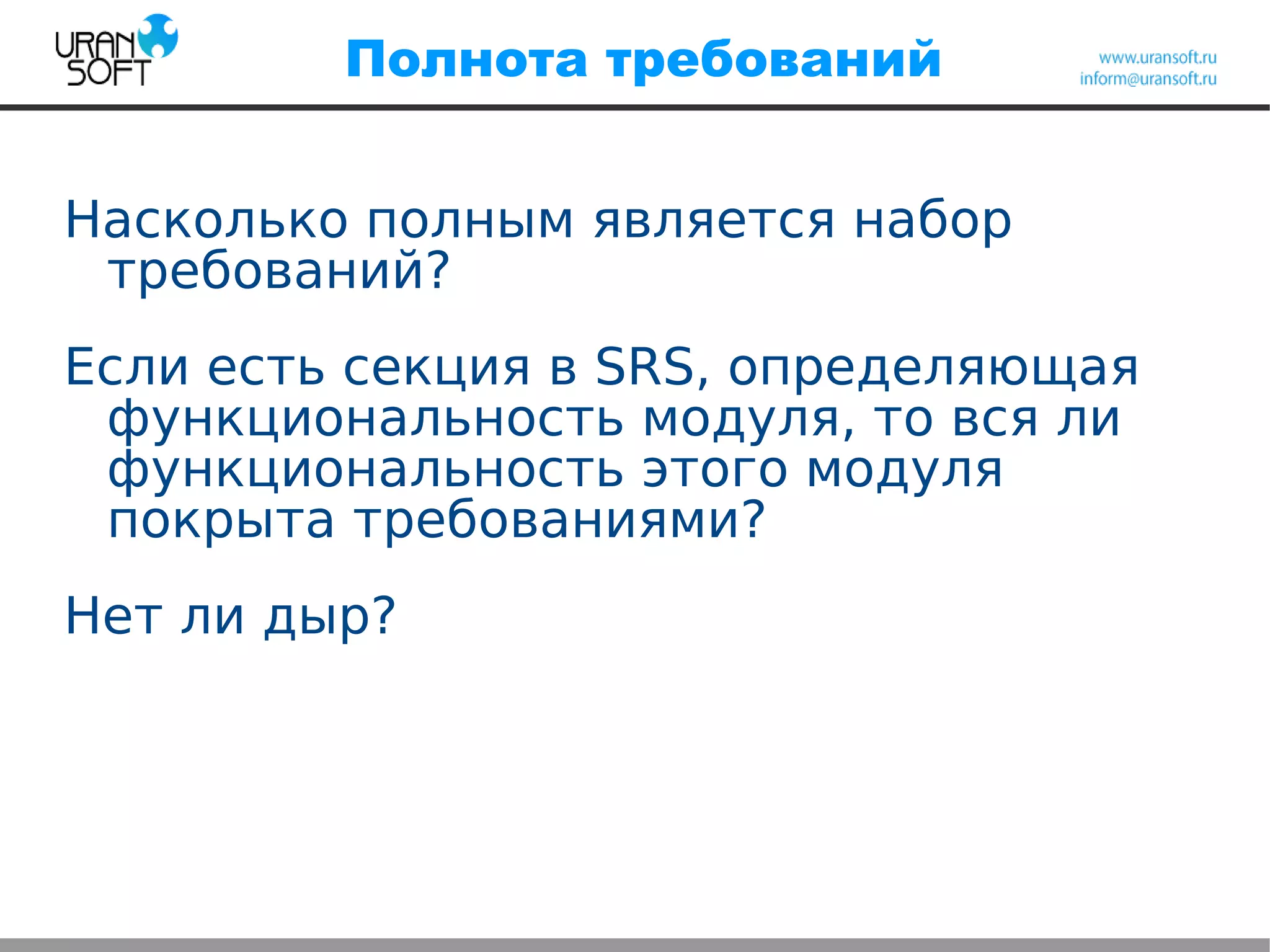 Полнота требований
Насколько полным является набор
требований?
Если есть секция в SRS, определяющая
функциональность модуля, то вся ли
функциональность этого модуля
покрыта требованиями?
Нет ли дыр?
 