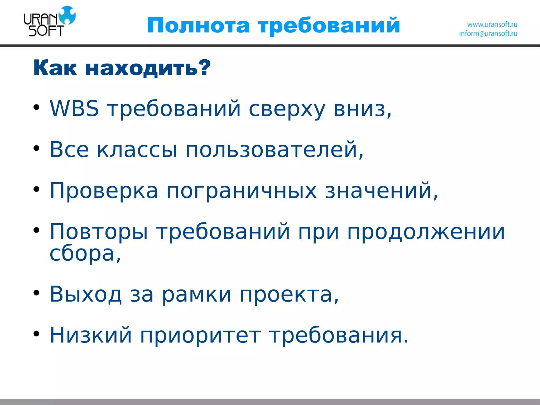 Полнота требований
Как находить?

WBS требований сверху вниз,

Все классы пользователей,

Проверка пограничных значений,

Повторы требований при продолжении
сбора,

Выход за рамки проекта,

Низкий приоритет требования.
 