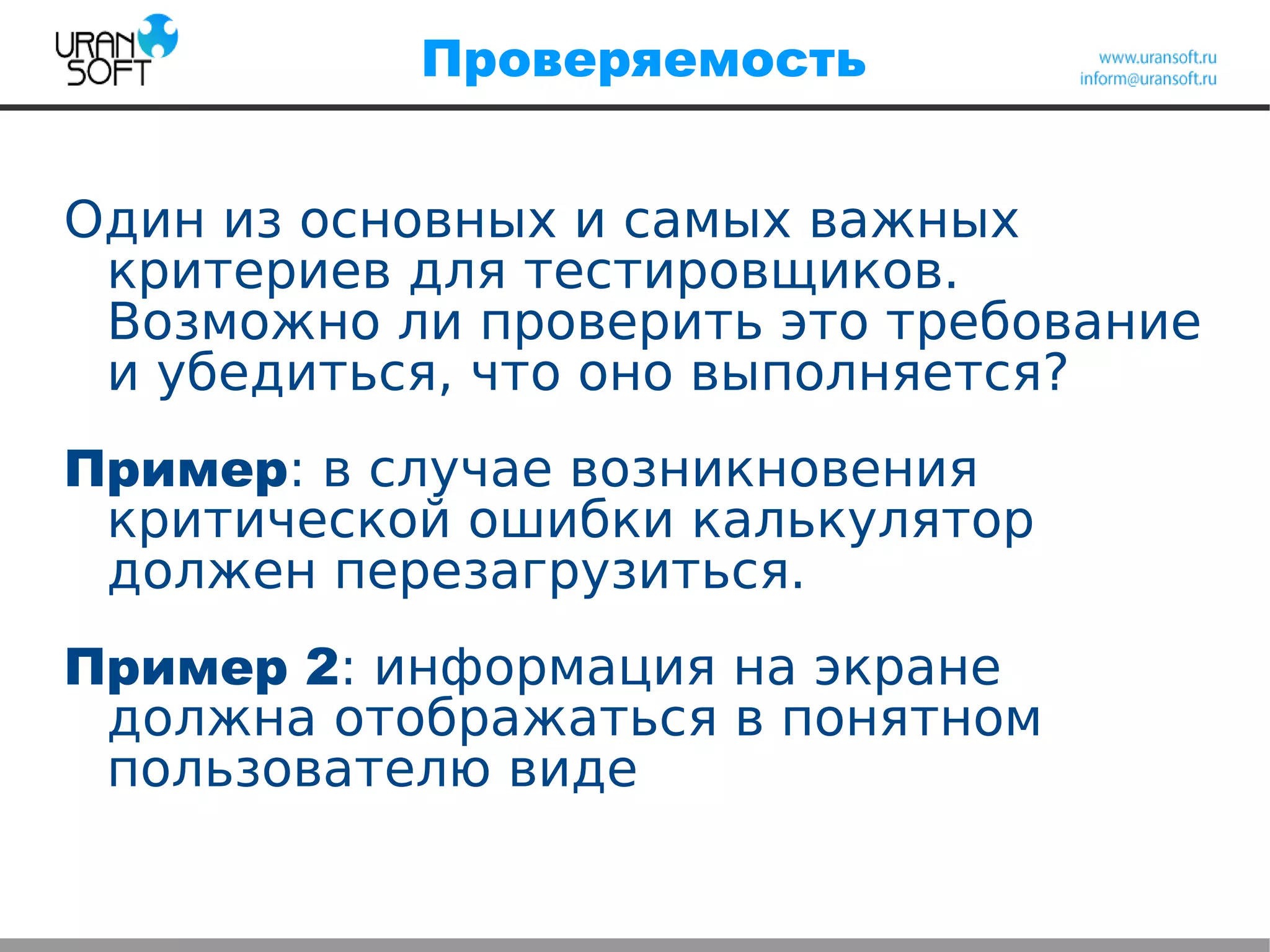 Проверяемость
Один из основных и самых важных
критериев для тестировщиков.
Возможно ли проверить это требование
и убедиться, что оно выполняется?
Пример: в случае возникновения
критической ошибки калькулятор
должен перезагрузиться.
Пример 2: информация на экране
должна отображаться в понятном
пользователю виде
 