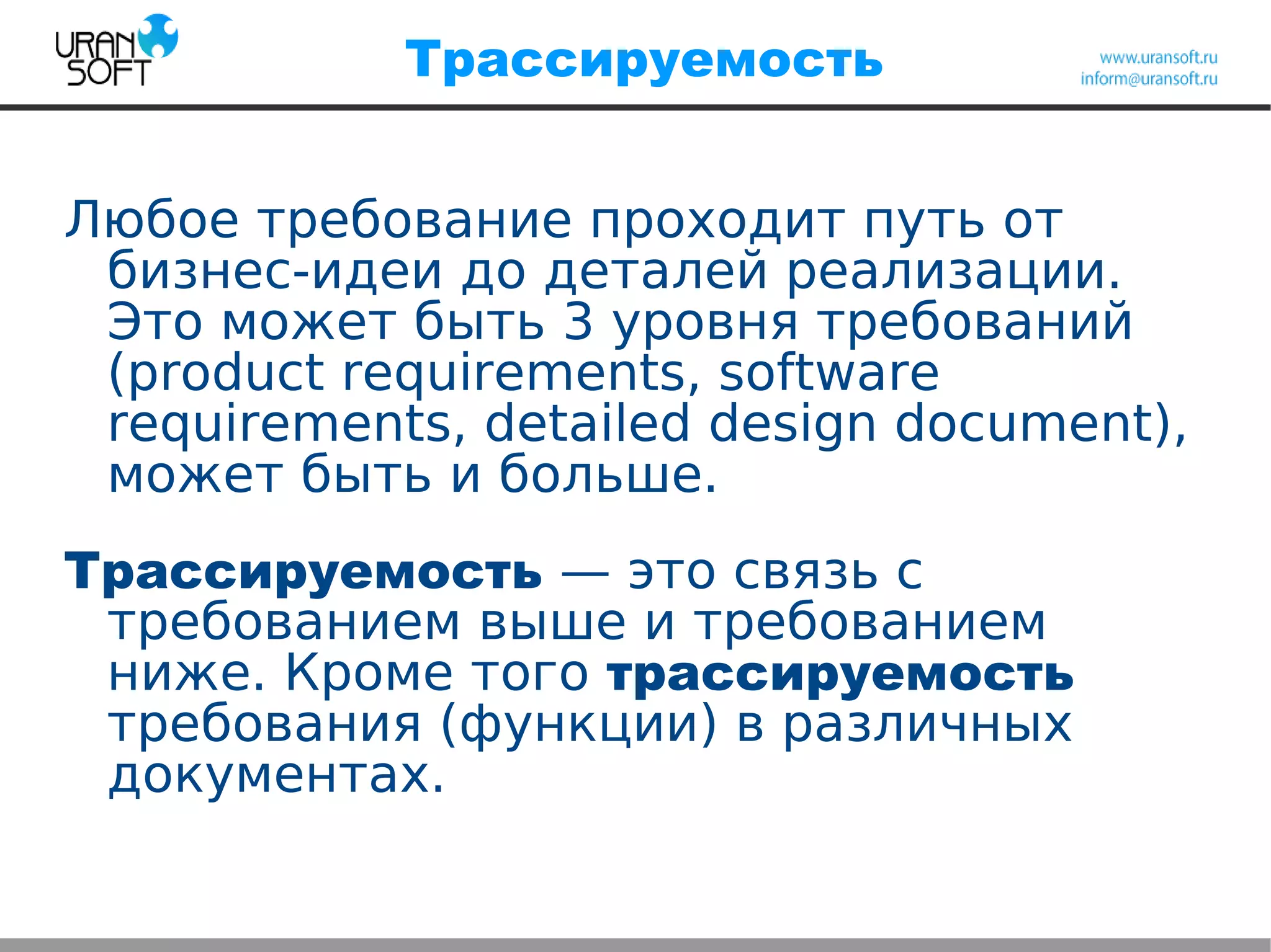 Трассируемость
Любое требование проходит путь от
бизнес-идеи до деталей реализации.
Это может быть 3 уровня требований
(product requirements, software
requirements, detailed design document),
может быть и больше.
Трассируемость — это связь с
требованием выше и требованием
ниже. Кроме того трассируемость
требования (функции) в различных
документах.
 