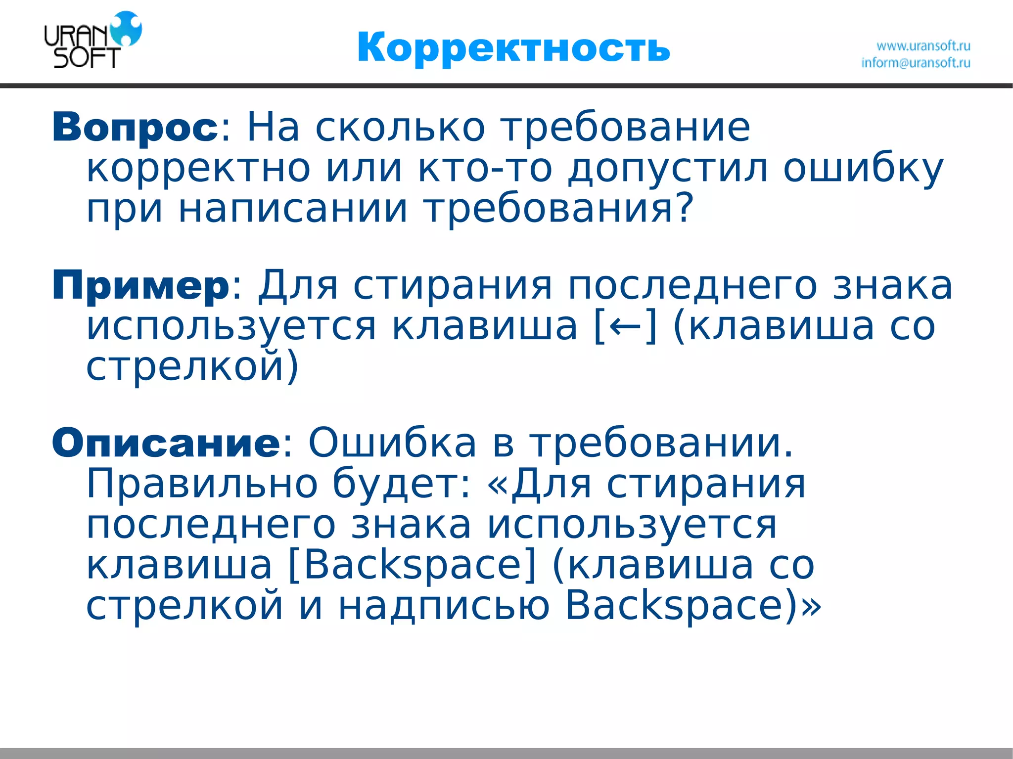 Корректность
Вопрос: На сколько требование
корректно или кто-то допустил ошибку
при написании требования?
Пример: Для стирания последнего знака
используется клавиша [←] (клавиша со
стрелкой)
Описание: Ошибка в требовании.
Правильно будет: «Для стирания
последнего знака используется
клавиша [Backspace] (клавиша со
стрелкой и надписью Backspace)»
 
