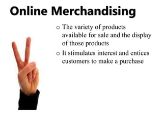 Online Merchandising 
o The variety of products 
available for sale and the display 
of those products 
o It stimulates interest and entices 
customers to make a purchase 
 