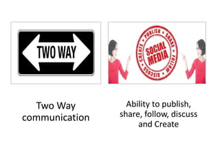 Two Way 
communication 
Ability to publish, 
share, follow, discuss 
and Create 
 