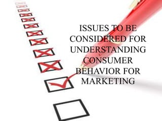 ISSUES TO BE 
CONSIDERED FOR 
UNDERSTANDING 
CONSUMER 
BEHAVIOR FOR 
MARKETING 
 
