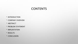 CONTENTS
• INTRODUCTION
• COMPANY OVERVIEW
• ABSTRACT
• PROBLEM STATEMENT
• IMPLENTATION
• RESULTS
• CONCLUSION
 
