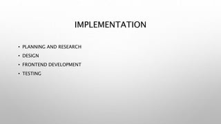 IMPLEMENTATION
• PLANNING AND RESEARCH
• DESIGN
• FRONTEND DEVELOPMENT
• TESTING
 