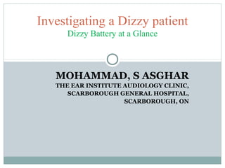 MOHAMMAD, S ASGHAR
THE EAR INSTITUTE AUDIOLOGY CLINIC,
SCARBOROUGH GENERAL HOSPITAL,
SCARBOROUGH, ON
Investigating a Dizzy patient
Dizzy Battery at a Glance
 