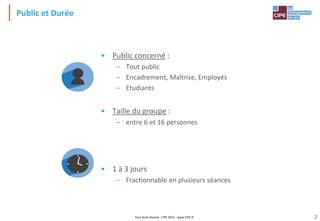 Tout droit réservé - CIPE 2015 - www.CIPE.fr 2
• Public concerné :
– Tout public
– Encadrement, Maîtrise, Employés
– Etudiants
• Taille du groupe :
– entre 6 et 16 personnes
• 1 à 3 jours
– Fractionnable en plusieurs séances
Public et Durée
 