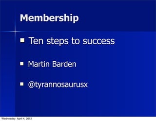 Membership

                    Ten steps to success

                    Martin Barden

                    @tyrannosaurusx



Wednesday, April 4, 2012
 